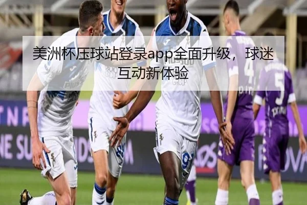 美洲杯压球站登录app全面升级，球迷互动新体验 - PG