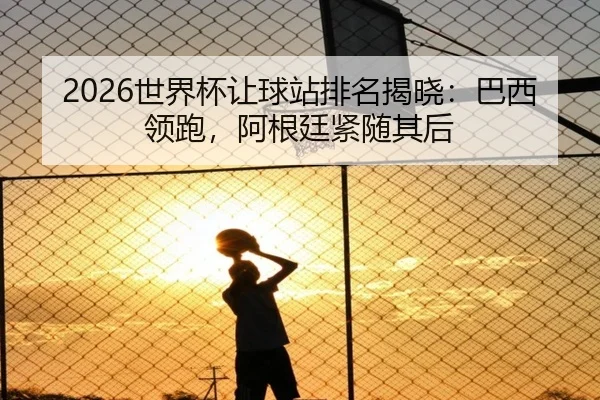 2026世界杯让球站排名揭晓：巴西领跑，阿根廷紧随其后 - PG